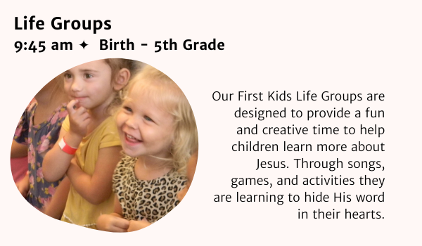 FIRST KIDS LIFE GROUPS SUNDAY MORNINGS AT 9:45 AM