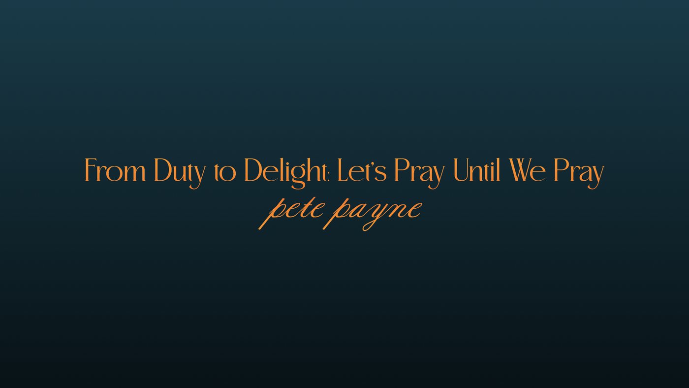 From Duty to Delight: Let's Pray Until We Pray | Pete Payne