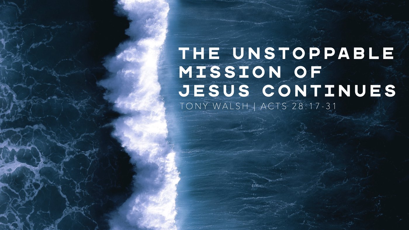 The Unstoppable Mission of Jesus Continues Tony Walsh Acts 28:17-31
