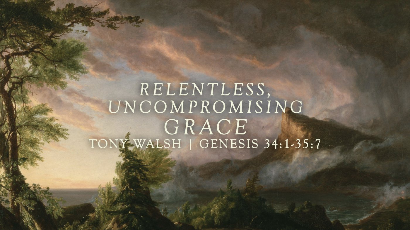Relentless, Uncompromising Grace | Tony Walsh | Genesis 34:1–35:7