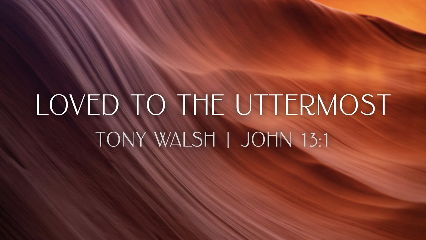 Loved to the Uttermost | Tony Walsh | John 13:1