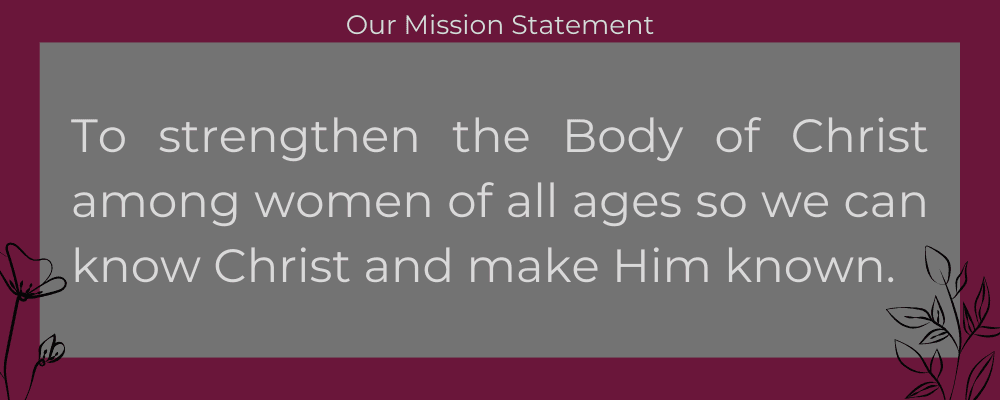 Our mission statement: to strengthen the body of christ among women of all ages so we can know christ and make him known.