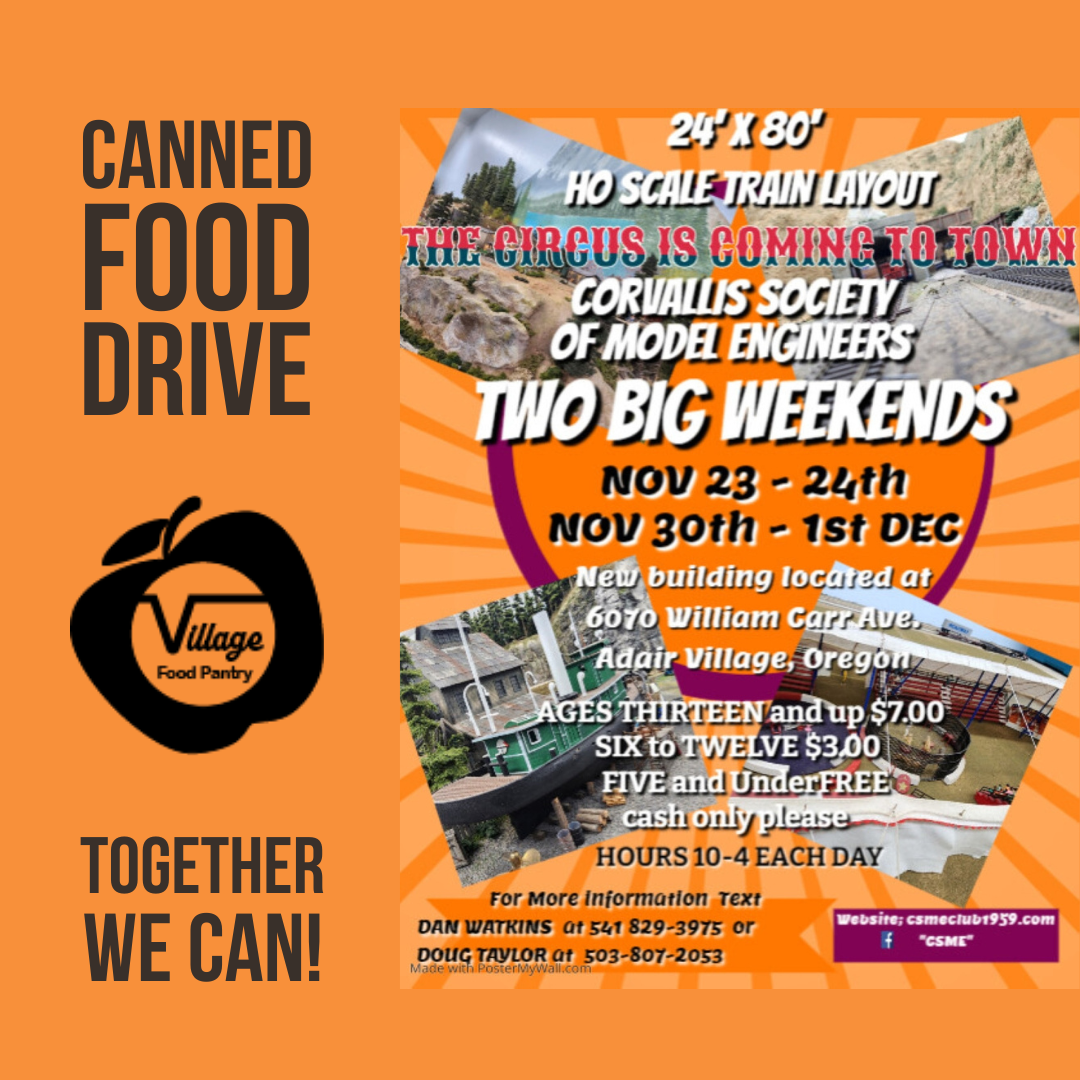 24' x 80' HO SCALE TRAIN LAYOUT "THE CIRCUS IS COMING TO TOWN" CORVALLIS SOCIETY OF MODEL ENGINEERS TWO BIG WEEKENDS NOV 24-24TH, NOV 30TH-1ST DEC. New building located at 6070 Willaim Carr Ave., Adair Village, Oregon. AGES THIRTEEN and up $7.00, SIX TO TWELVE $3.00, FIVE and Under FREE. cash only please. HOURS 10-4 EACH DAY For more information text Dan Watkins at 541 829-3975 or Doug Taylor at 503-807-2053